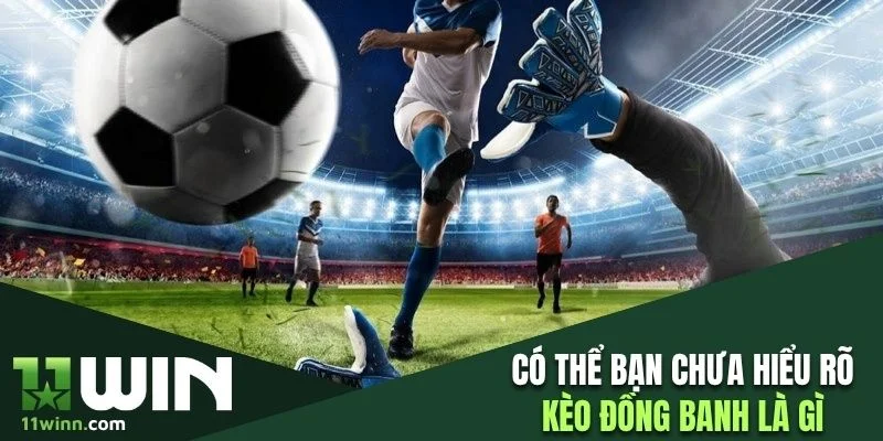 Có thể bạn chưa hiểu rõ kèo đồng banh là gì